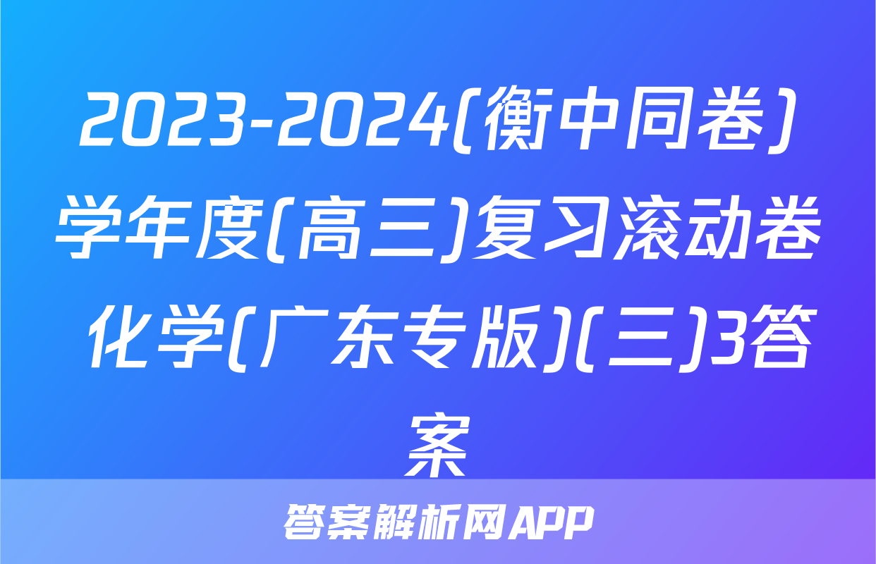 2023-2024(衡中同卷)学年度(高三)复习滚动卷 化学(广东专版)(三)3答案