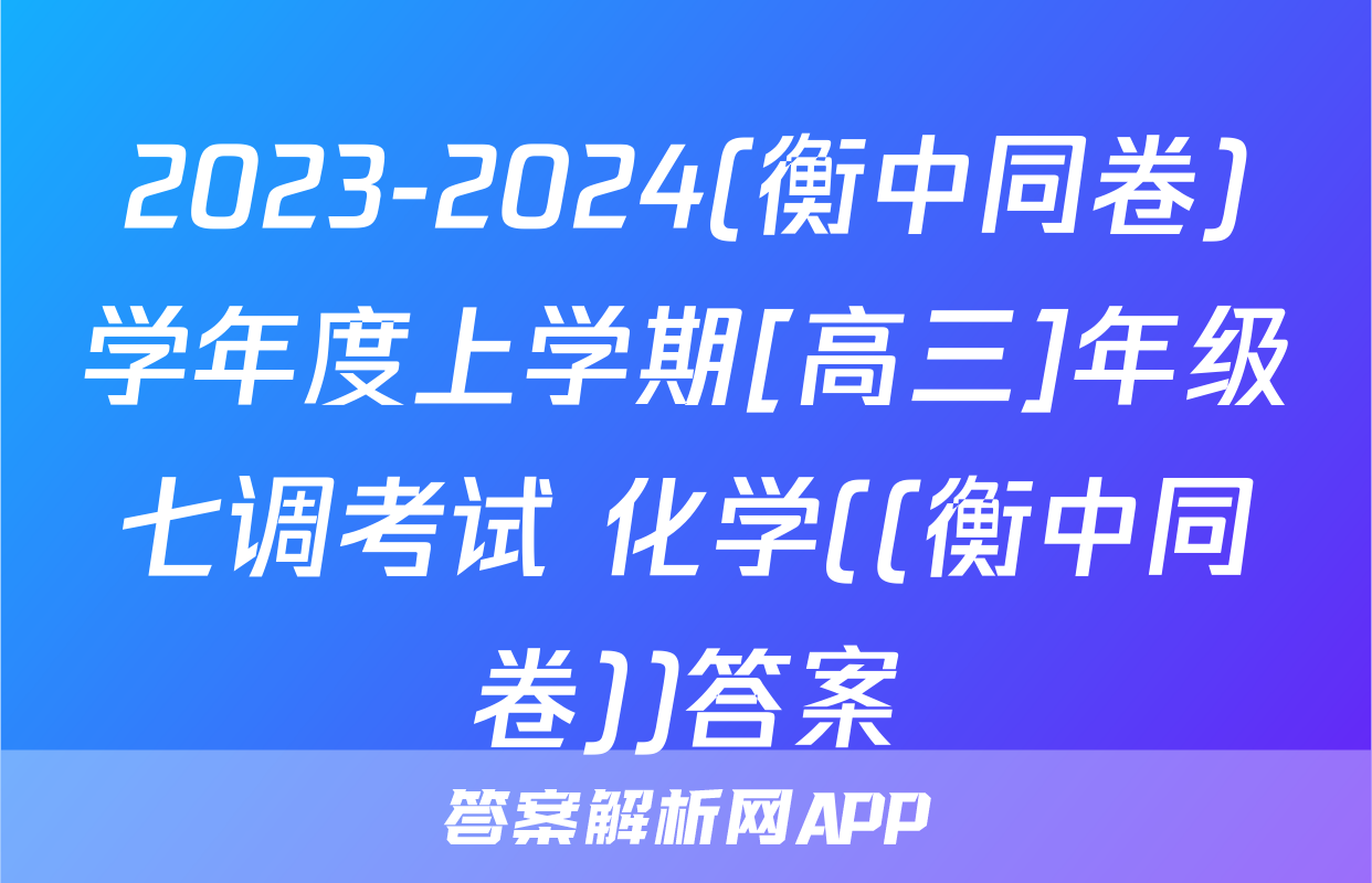 2023-2024(衡中同卷)学年度上学期[高三]年级七调考试 化学((衡中同卷))答案