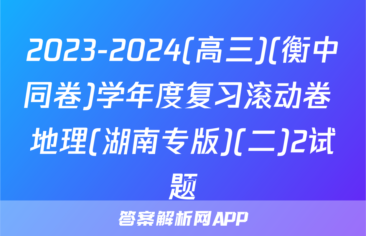 2023-2024(高三)(衡中同卷)学年度复习滚动卷 地理(湖南专版)(二)2试题