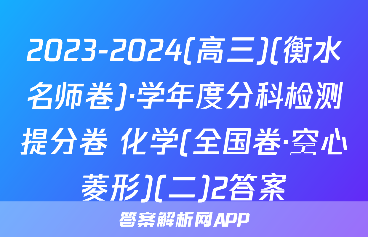 2023-2024(高三)(衡水名师卷)·学年度分科检测提分卷 化学(全国卷·空心菱形)(二)2答案