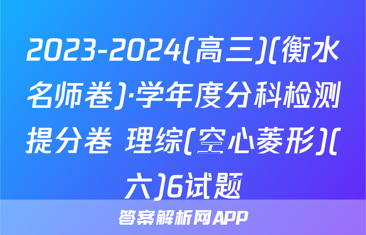 2023-2024(高三)(衡水名师卷)·学年度分科检测提分卷 理综(空心菱形)(六)6试题