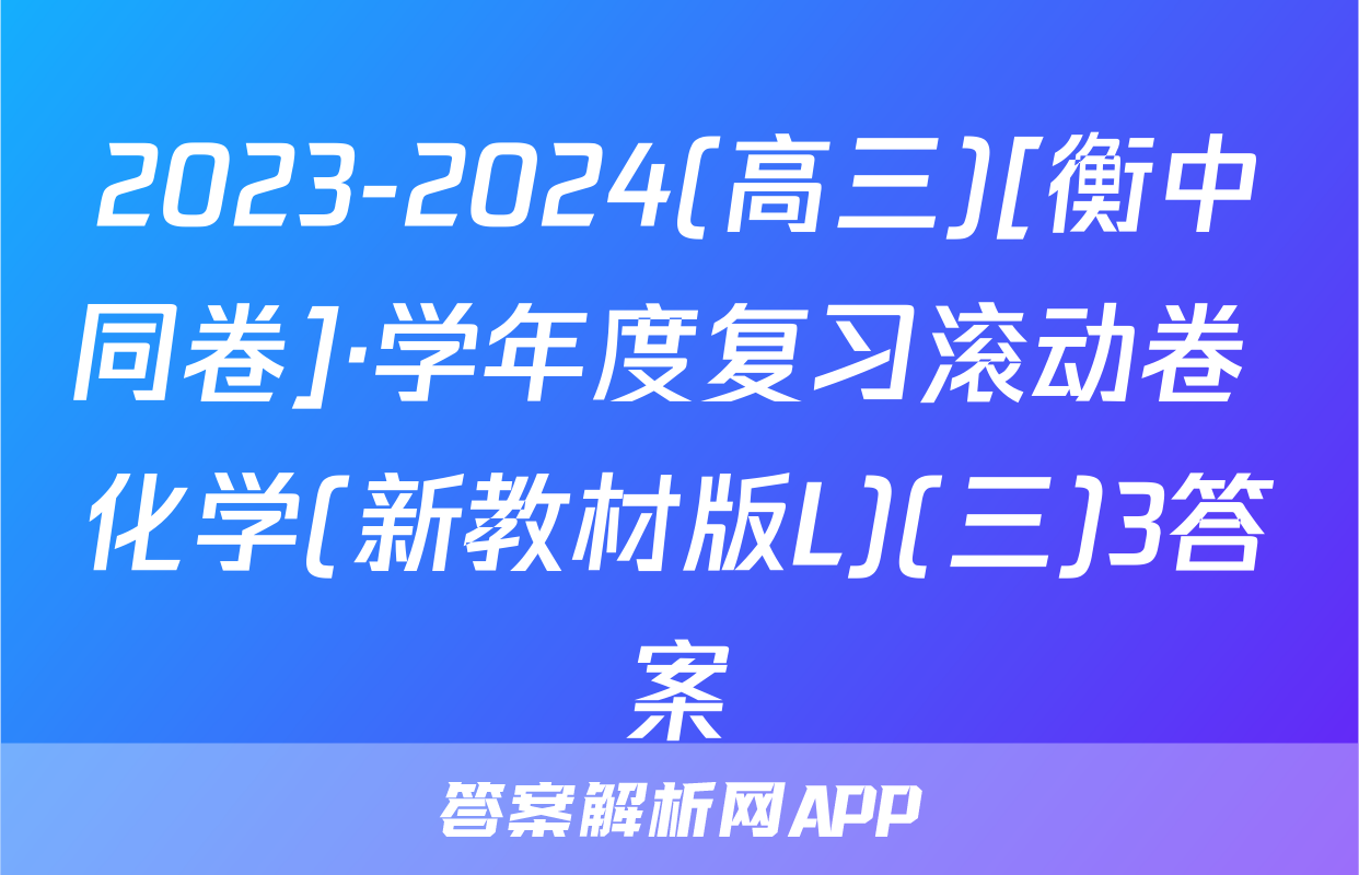 2023-2024(高三)[衡中同卷]·学年度复习滚动卷 化学(新教材版L)(三)3答案