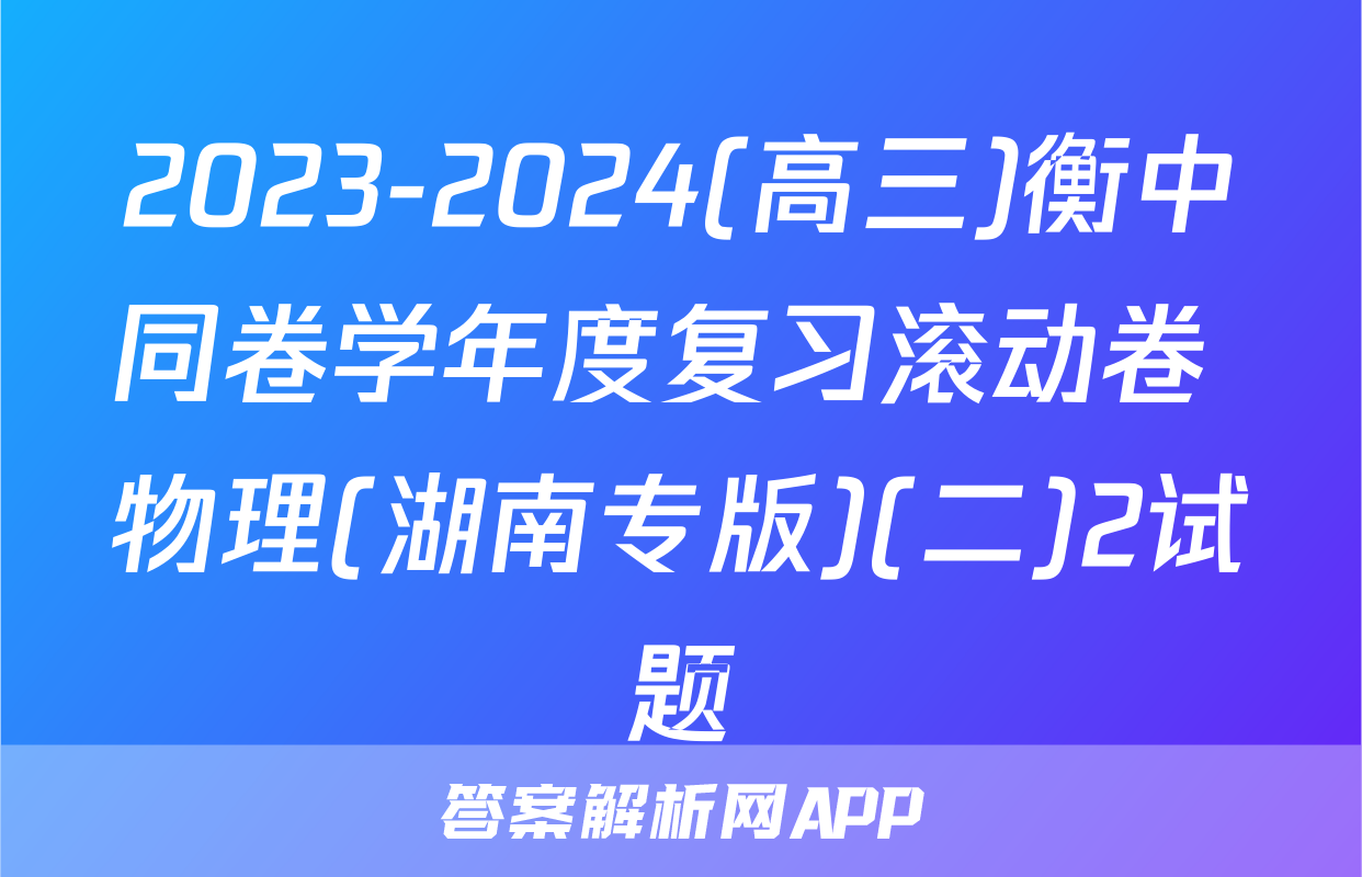 2023-2024(高三)衡中同卷学年度复习滚动卷 物理(湖南专版)(二)2试题