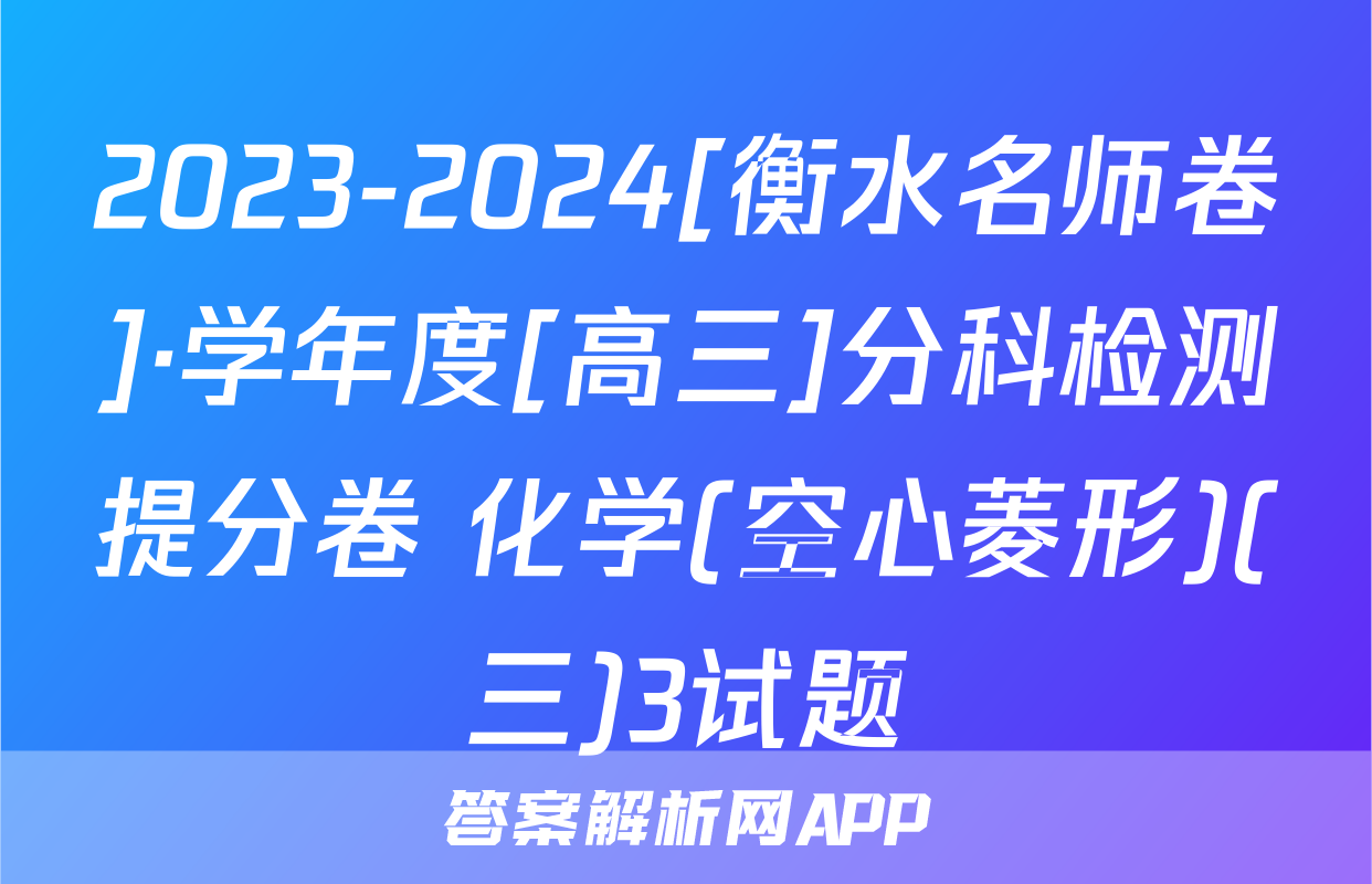 2023-2024[衡水名师卷]·学年度[高三]分科检测提分卷 化学(空心菱形)(三)3试题