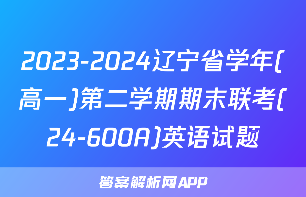 2023-2024辽宁省学年(高一)第二学期期末联考(24-600A)英语试题