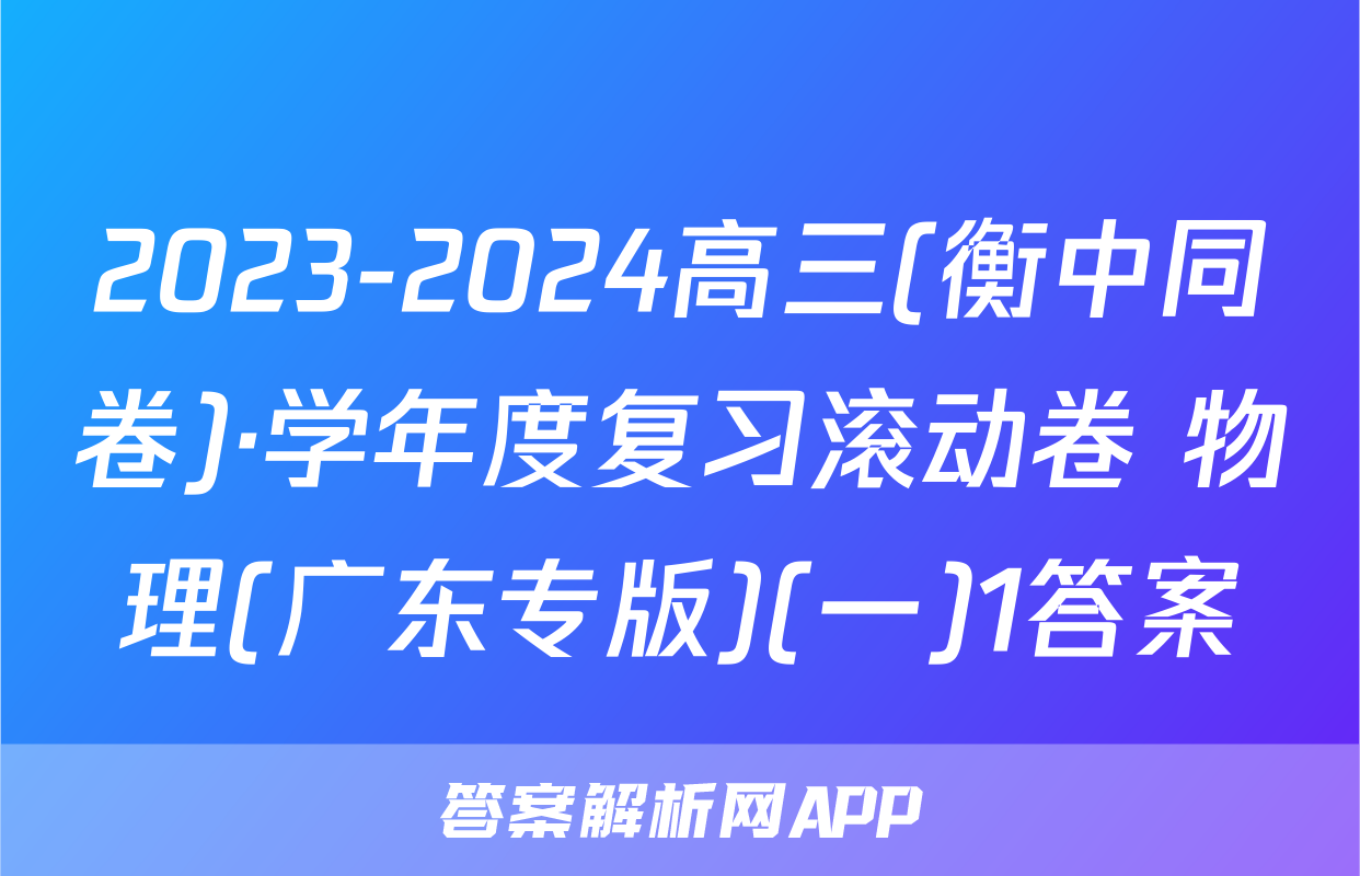2023-2024高三(衡中同卷)·学年度复习滚动卷 物理(广东专版)(一)1答案