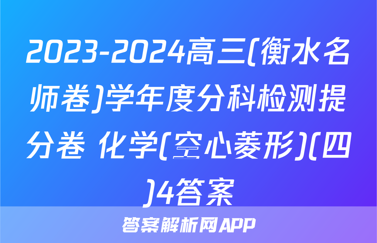 2023-2024高三(衡水名师卷)学年度分科检测提分卷 化学(空心菱形)(四)4答案