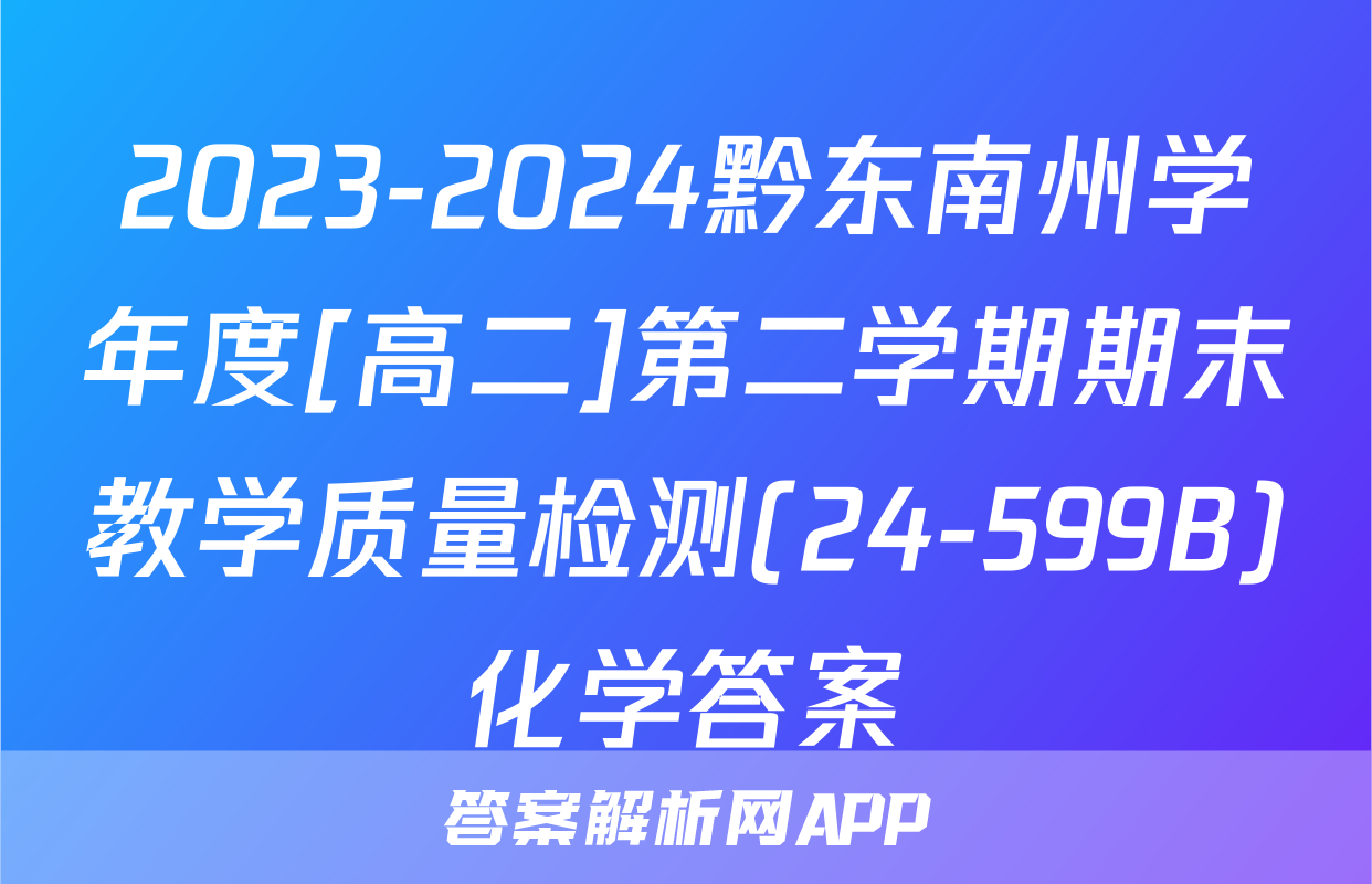 2023-2024黔东南州学年度[高二]第二学期期末教学质量检测(24-599B)化学答案