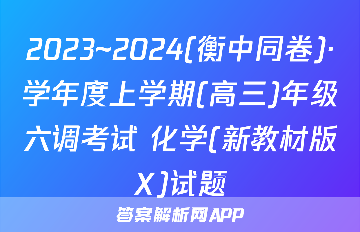 2023~2024(衡中同卷)·学年度上学期(高三)年级六调考试 化学(新教材版X)试题