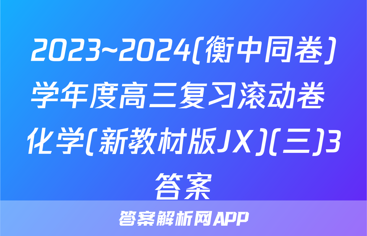 2023~2024(衡中同卷)学年度高三复习滚动卷 化学(新教材版JX)(三)3答案