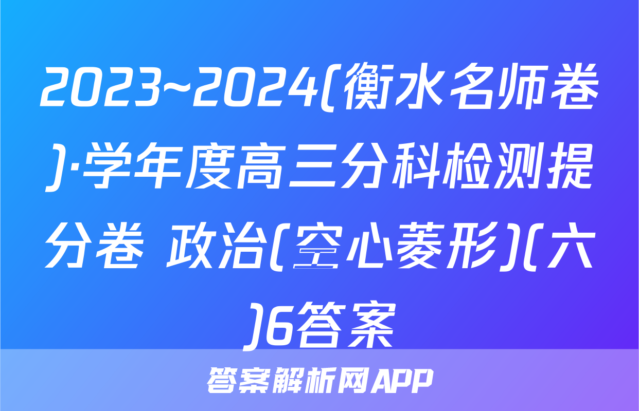 2023~2024(衡水名师卷)·学年度高三分科检测提分卷 政治(空心菱形)(六)6答案