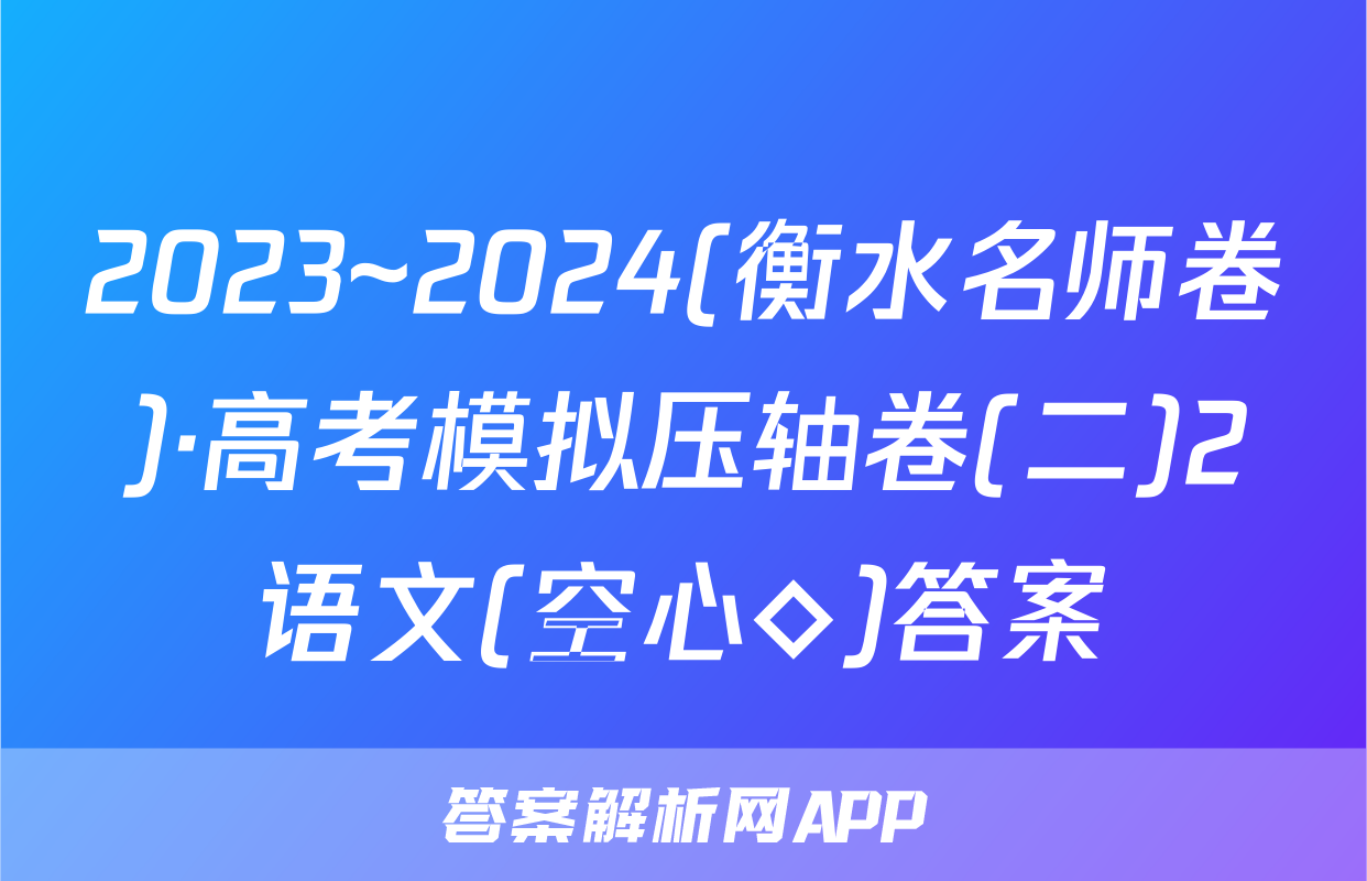 2023~2024(衡水名师卷)·高考模拟压轴卷(二)2语文(空心◇)答案
