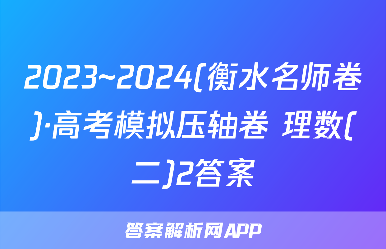 2023~2024(衡水名师卷)·高考模拟压轴卷 理数(二)2答案