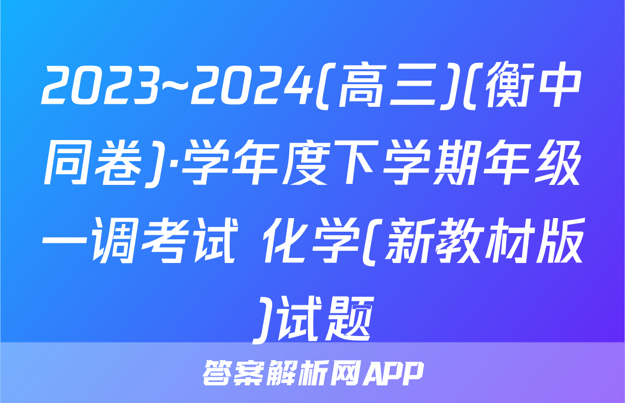 2023~2024(高三)(衡中同卷)·学年度下学期年级一调考试 化学(新教材版)试题