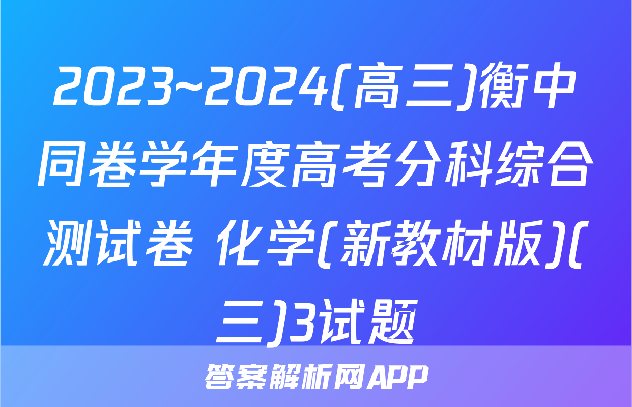 2023~2024(高三)衡中同卷学年度高考分科综合测试卷 化学(新教材版)(三)3试题