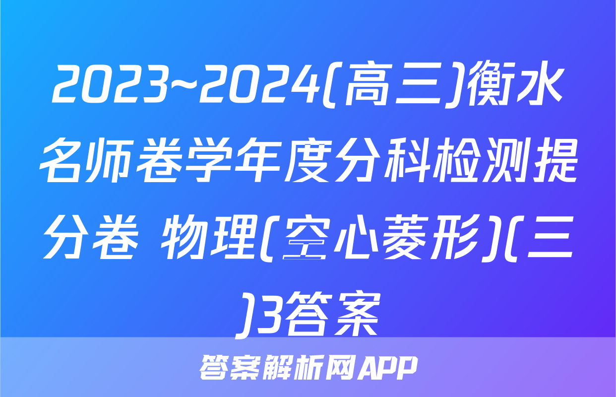2023~2024(高三)衡水名师卷学年度分科检测提分卷 物理(空心菱形)(三)3答案