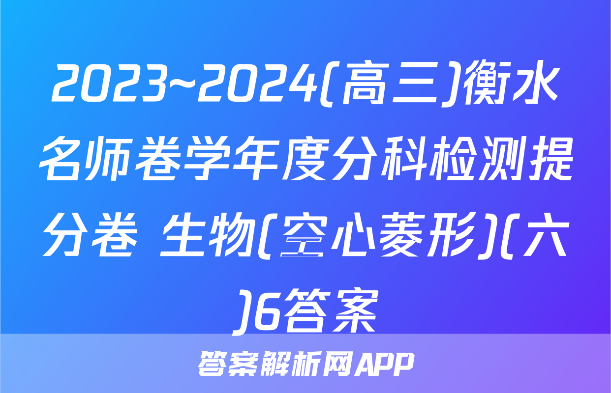 2023~2024(高三)衡水名师卷学年度分科检测提分卷 生物(空心菱形)(六)6答案