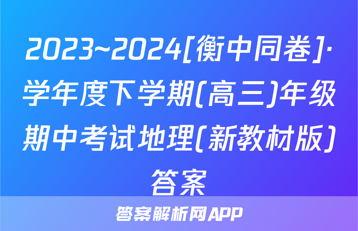 2023~2024[衡中同卷]·学年度下学期(高三)年级期中考试地理(新教材版)答案