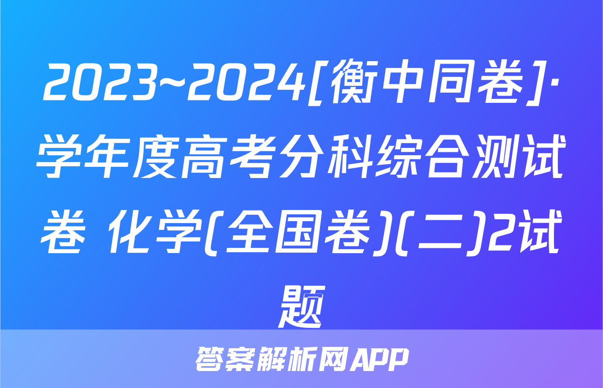 2023~2024[衡中同卷]·学年度高考分科综合测试卷 化学(全国卷)(二)2试题