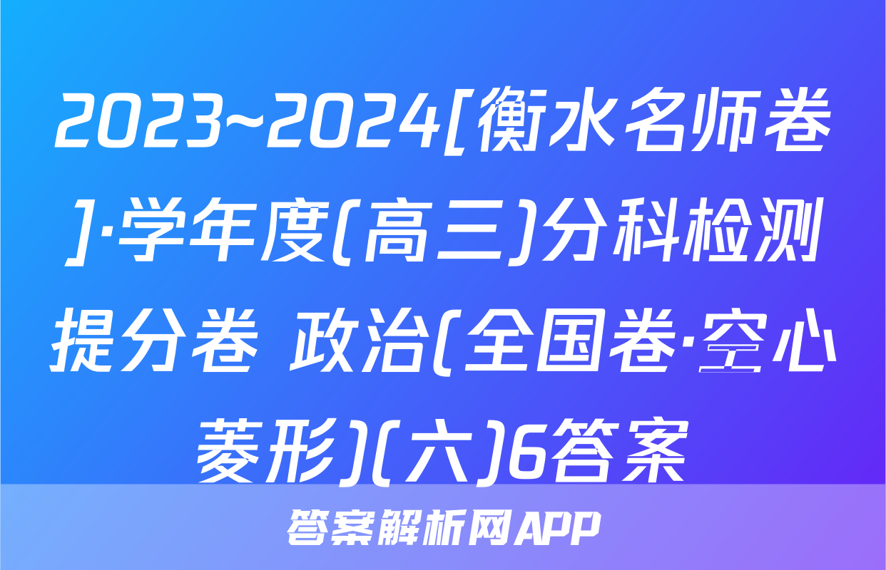 2023~2024[衡水名师卷]·学年度(高三)分科检测提分卷 政治(全国卷·空心菱形)(六)6答案