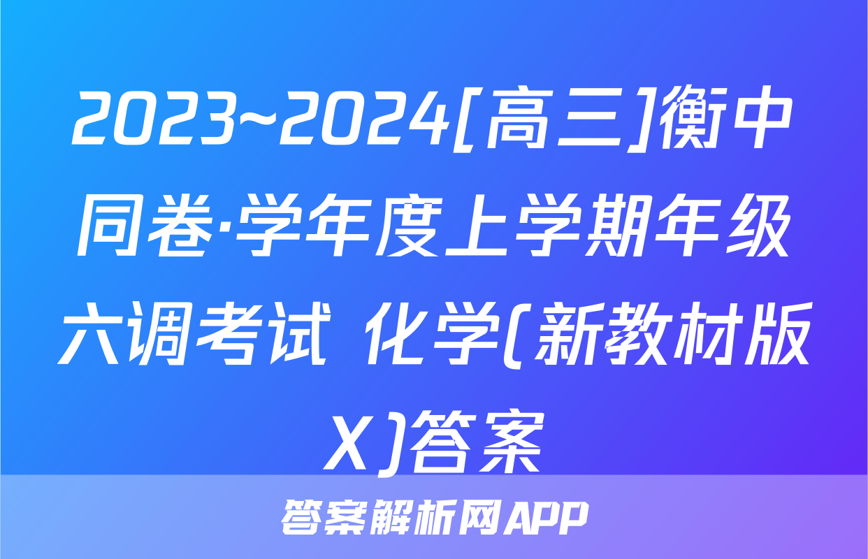 2023~2024[高三]衡中同卷·学年度上学期年级六调考试 化学(新教材版X)答案