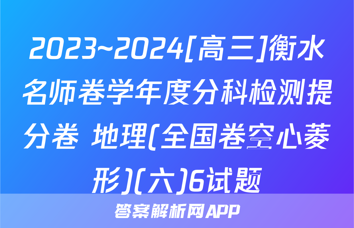 2023~2024[高三]衡水名师卷学年度分科检测提分卷 地理(全国卷空心菱形)(六)6试题