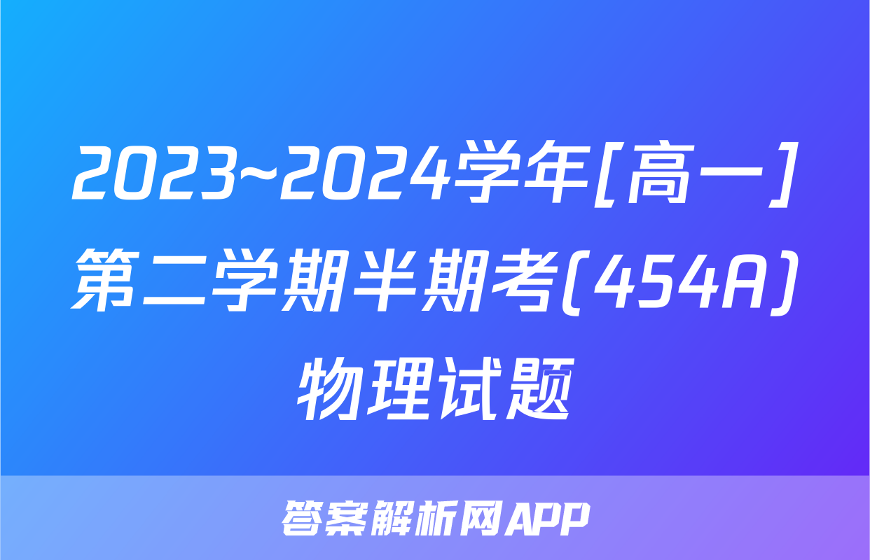 2023~2024学年[高一]第二学期半期考(454A)物理试题