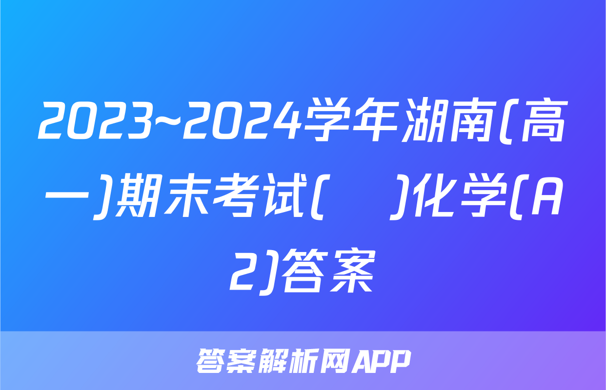 2023~2024学年湖南(高一)期末考试(♣)化学(A2)答案