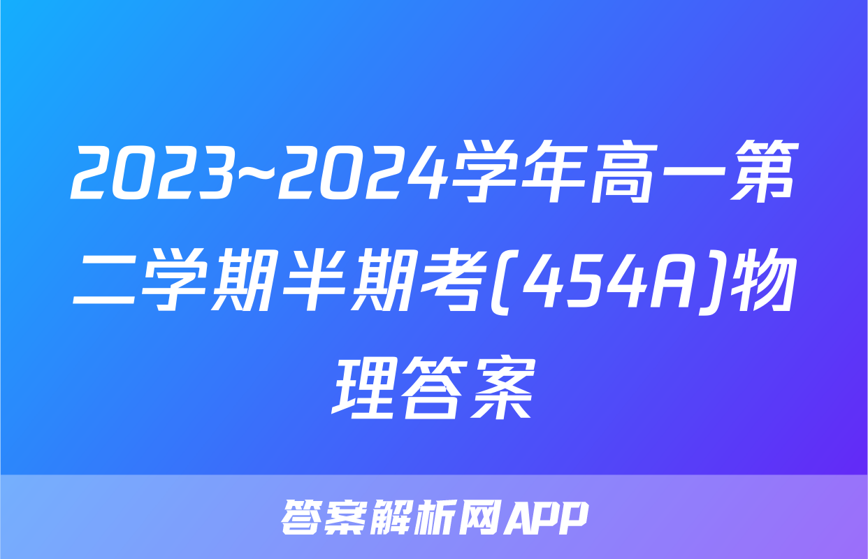 2023~2024学年高一第二学期半期考(454A)物理答案