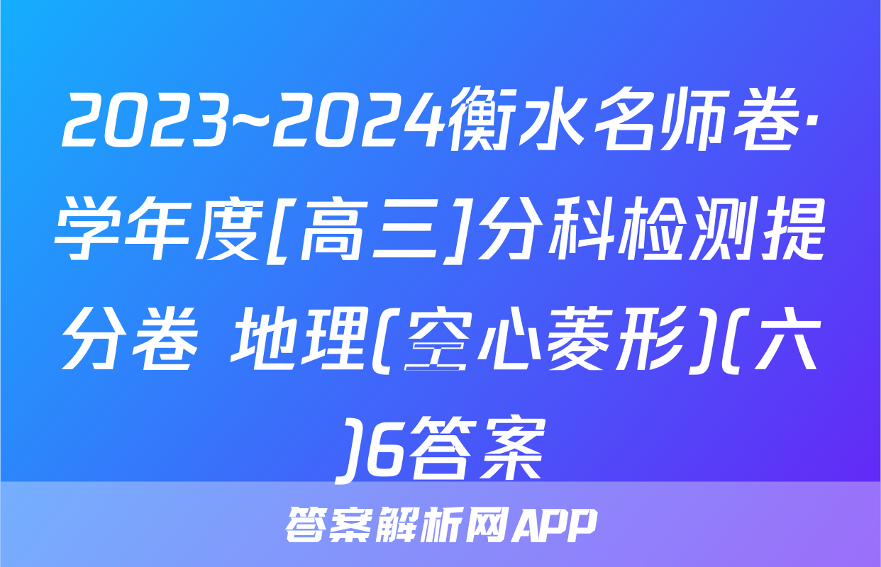 2023~2024衡水名师卷·学年度[高三]分科检测提分卷 地理(空心菱形)(六)6答案