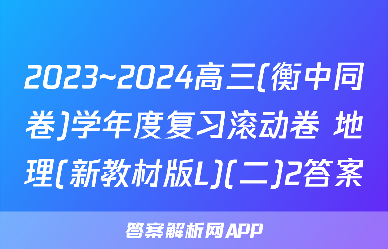 2023~2024高三(衡中同卷)学年度复习滚动卷 地理(新教材版L)(二)2答案