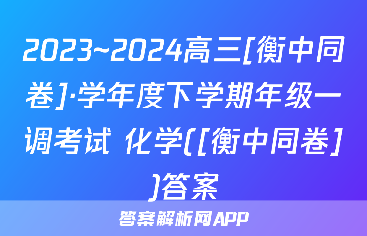 2023~2024高三[衡中同卷]·学年度下学期年级一调考试 化学([衡中同卷])答案