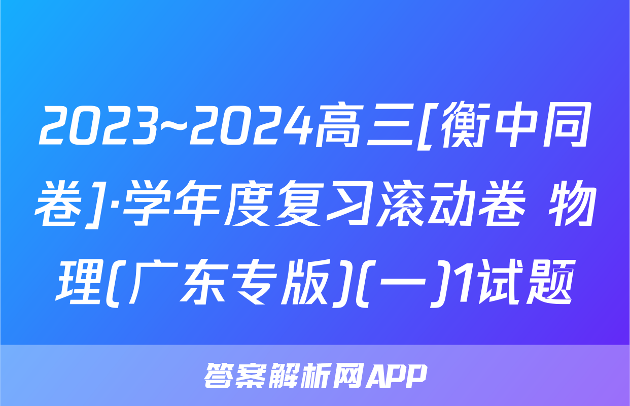 2023~2024高三[衡中同卷]·学年度复习滚动卷 物理(广东专版)(一)1试题