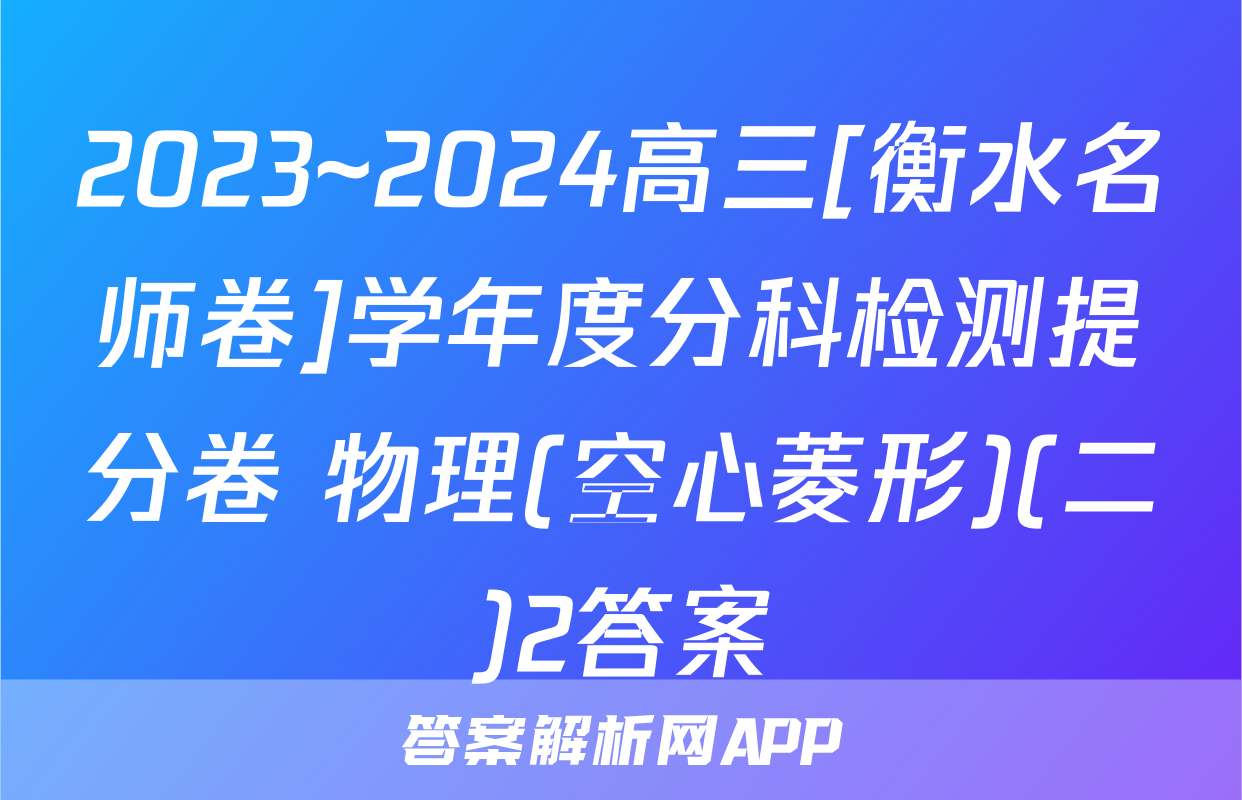 2023~2024高三[衡水名师卷]学年度分科检测提分卷 物理(空心菱形)(二)2答案