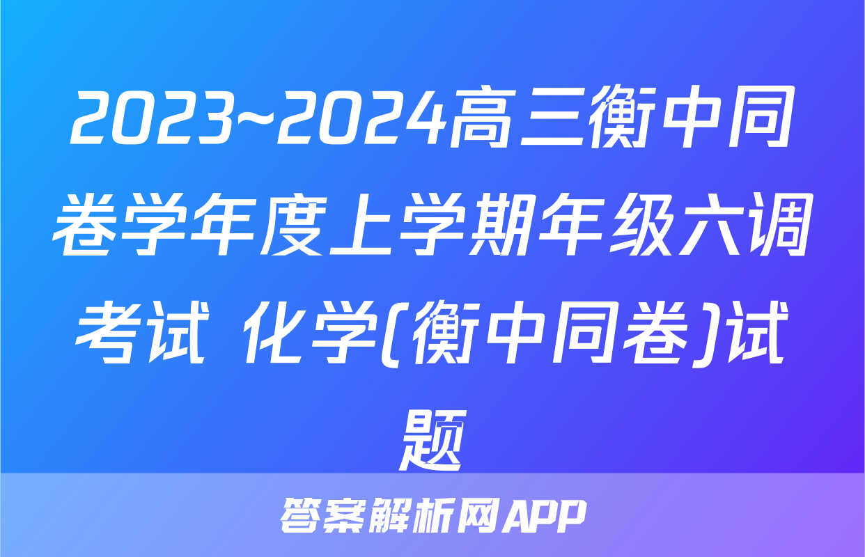 2023~2024高三衡中同卷学年度上学期年级六调考试 化学(衡中同卷)试题