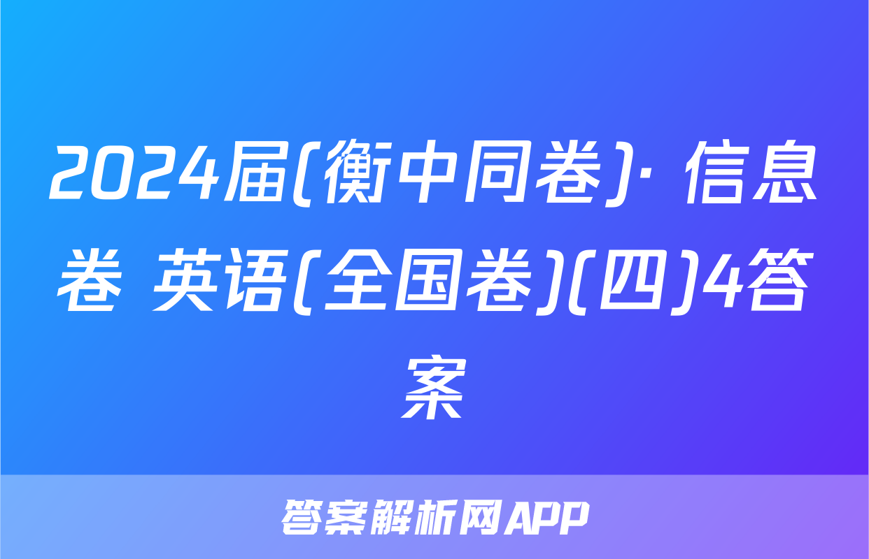 2024届(衡中同卷)· 信息卷 英语(全国卷)(四)4答案