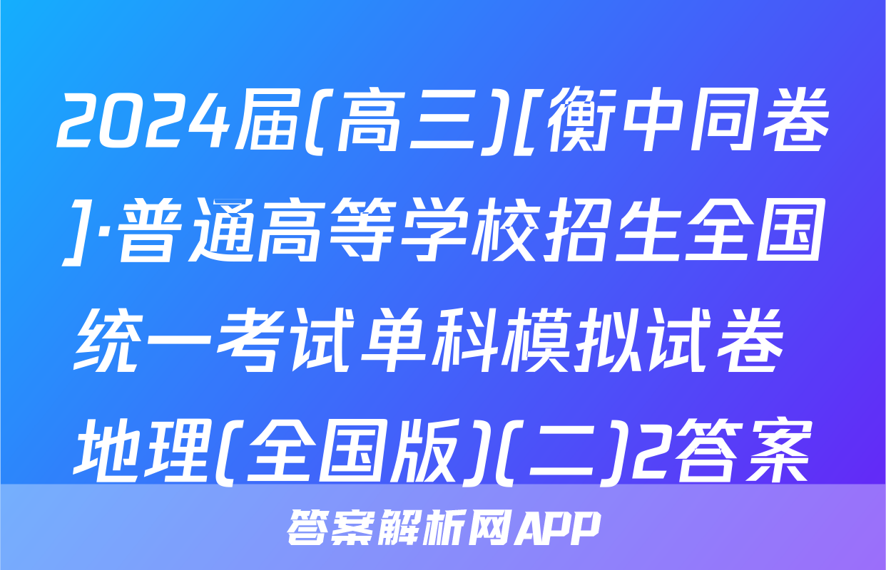 2024届(高三)[衡中同卷]·普通高等学校招生全国统一考试单科模拟试卷 地理(全国版)(二)2答案