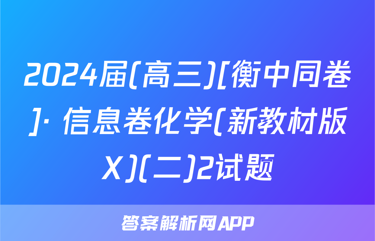 2024届(高三)[衡中同卷]· 信息卷化学(新教材版X)(二)2试题