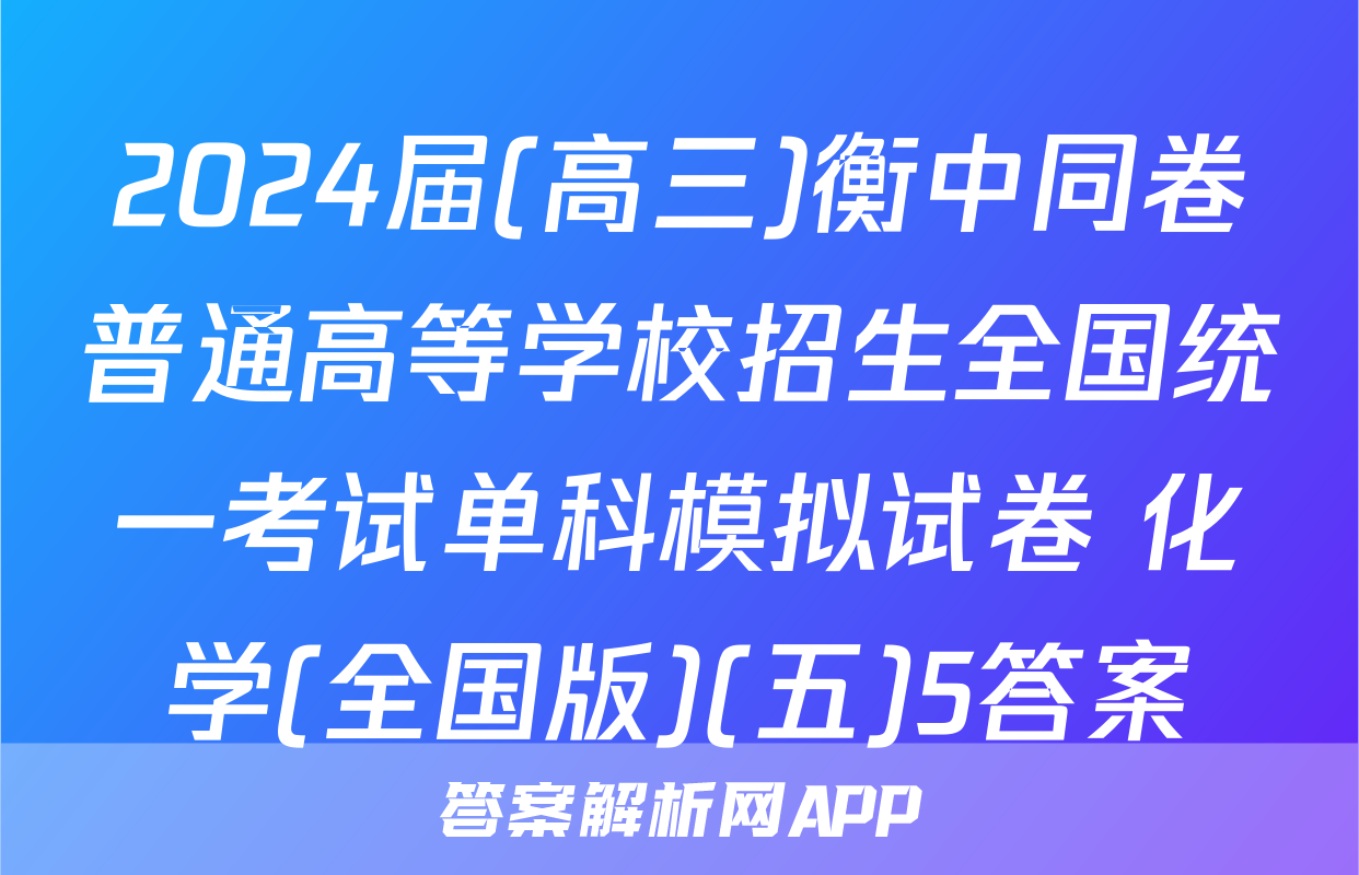 2024届(高三)衡中同卷普通高等学校招生全国统一考试单科模拟试卷 化学(全国版)(五)5答案