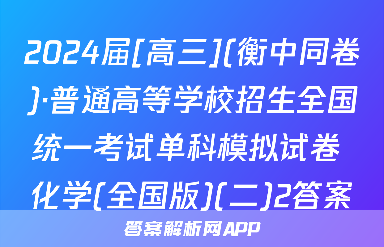 2024届[高三](衡中同卷)·普通高等学校招生全国统一考试单科模拟试卷 化学(全国版)(二)2答案