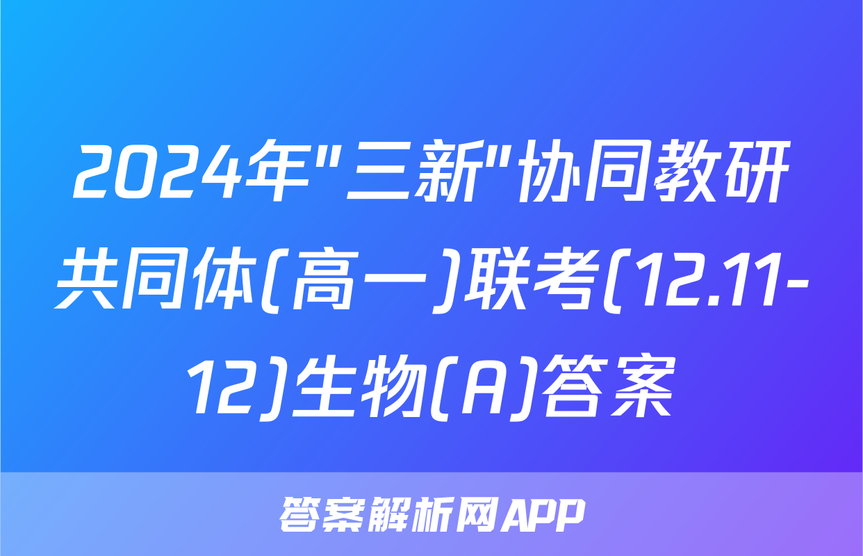 2024年"三新"协同教研共同体(高一)联考(12.11-12)生物(A)答案