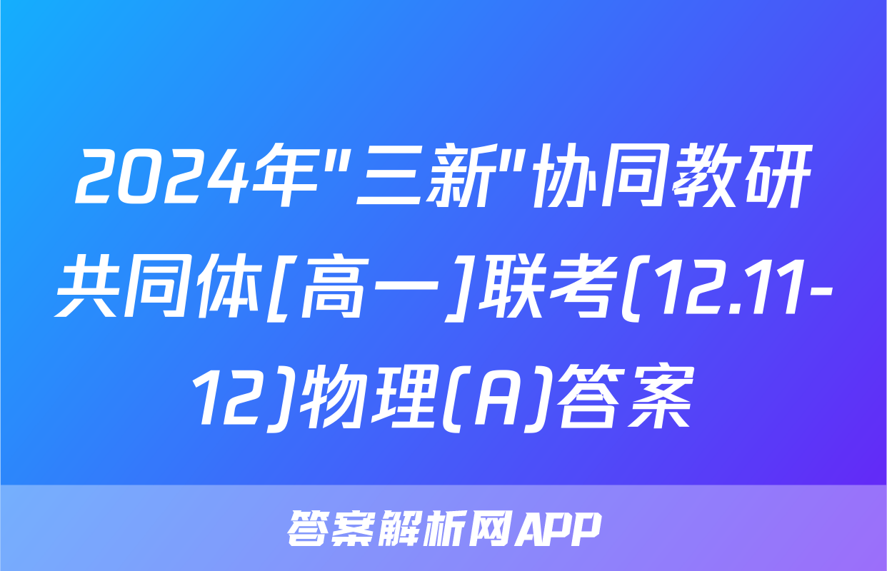 2024年"三新"协同教研共同体[高一]联考(12.11-12)物理(A)答案