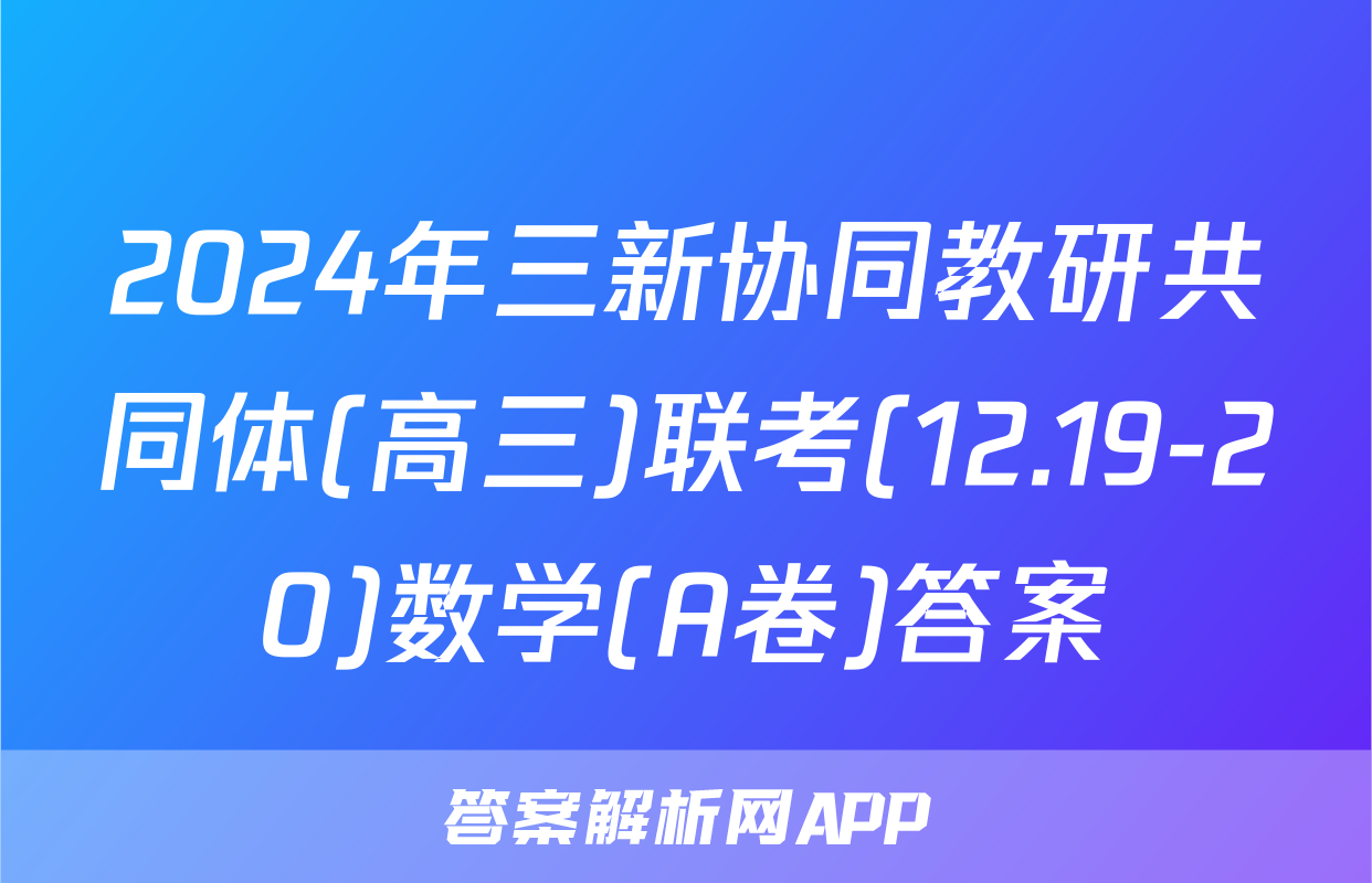 2024年三新协同教研共同体(高三)联考(12.19-20)数学(A卷)答案