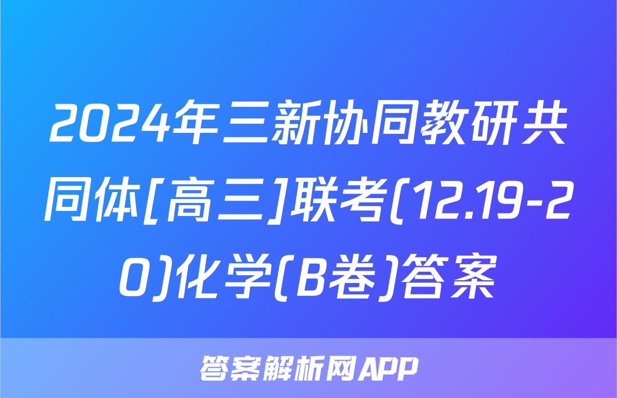 2024年三新协同教研共同体[高三]联考(12.19-20)化学(B卷)答案