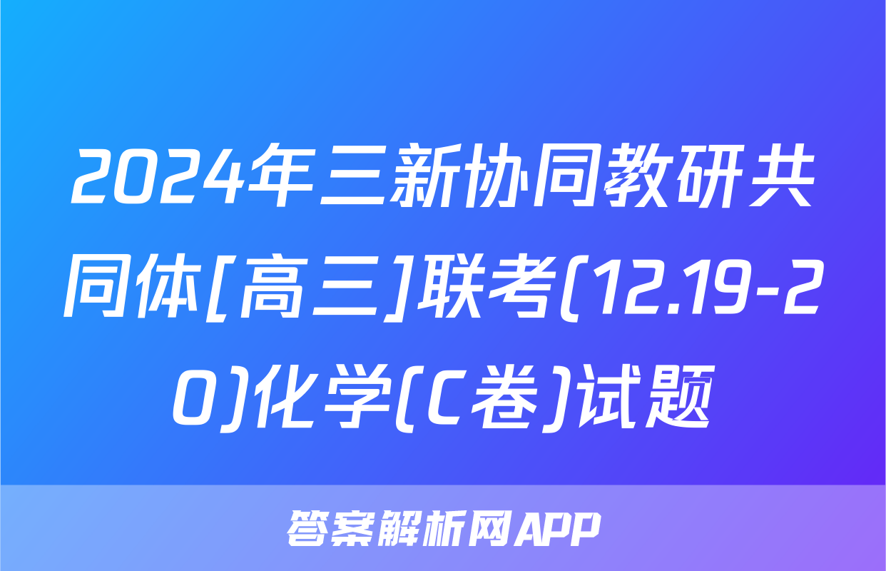 2024年三新协同教研共同体[高三]联考(12.19-20)化学(C卷)试题