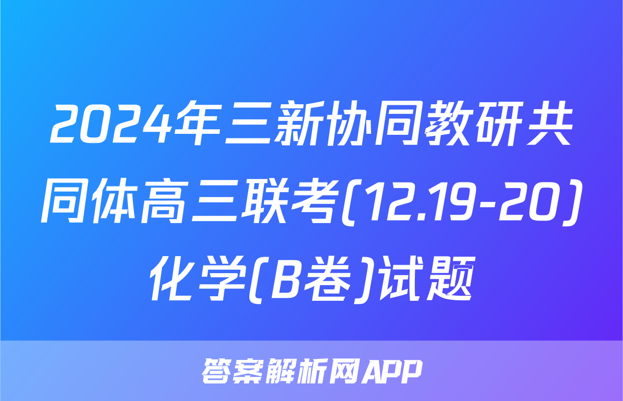 2024年三新协同教研共同体高三联考(12.19-20)化学(B卷)试题