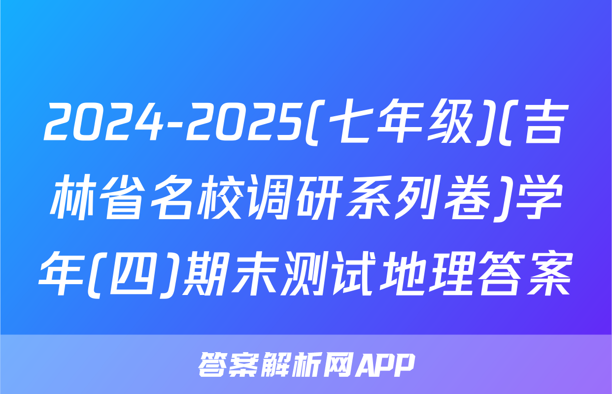 2024-2025(七年级)(吉林省名校调研系列卷)学年(四)期末测试地理答案