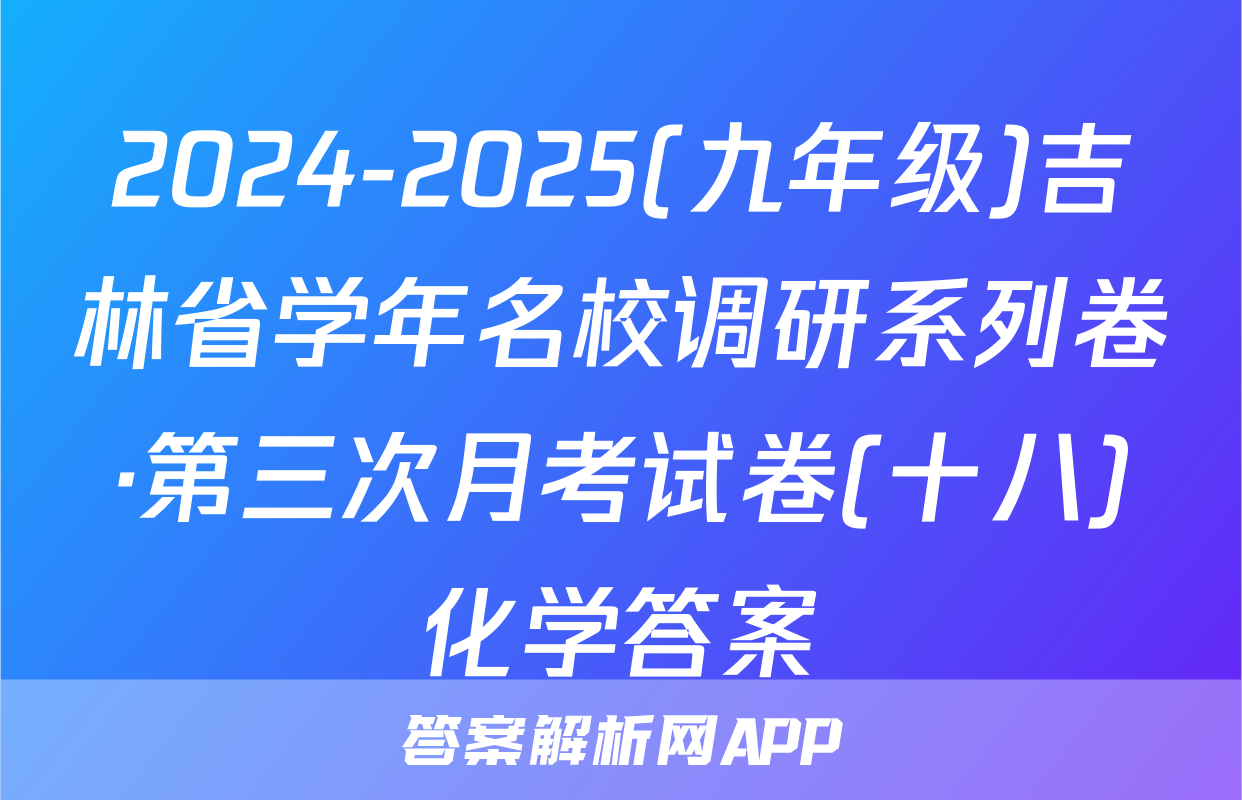 2024-2025(九年级)吉林省学年名校调研系列卷·第三次月考试卷(十八)化学答案