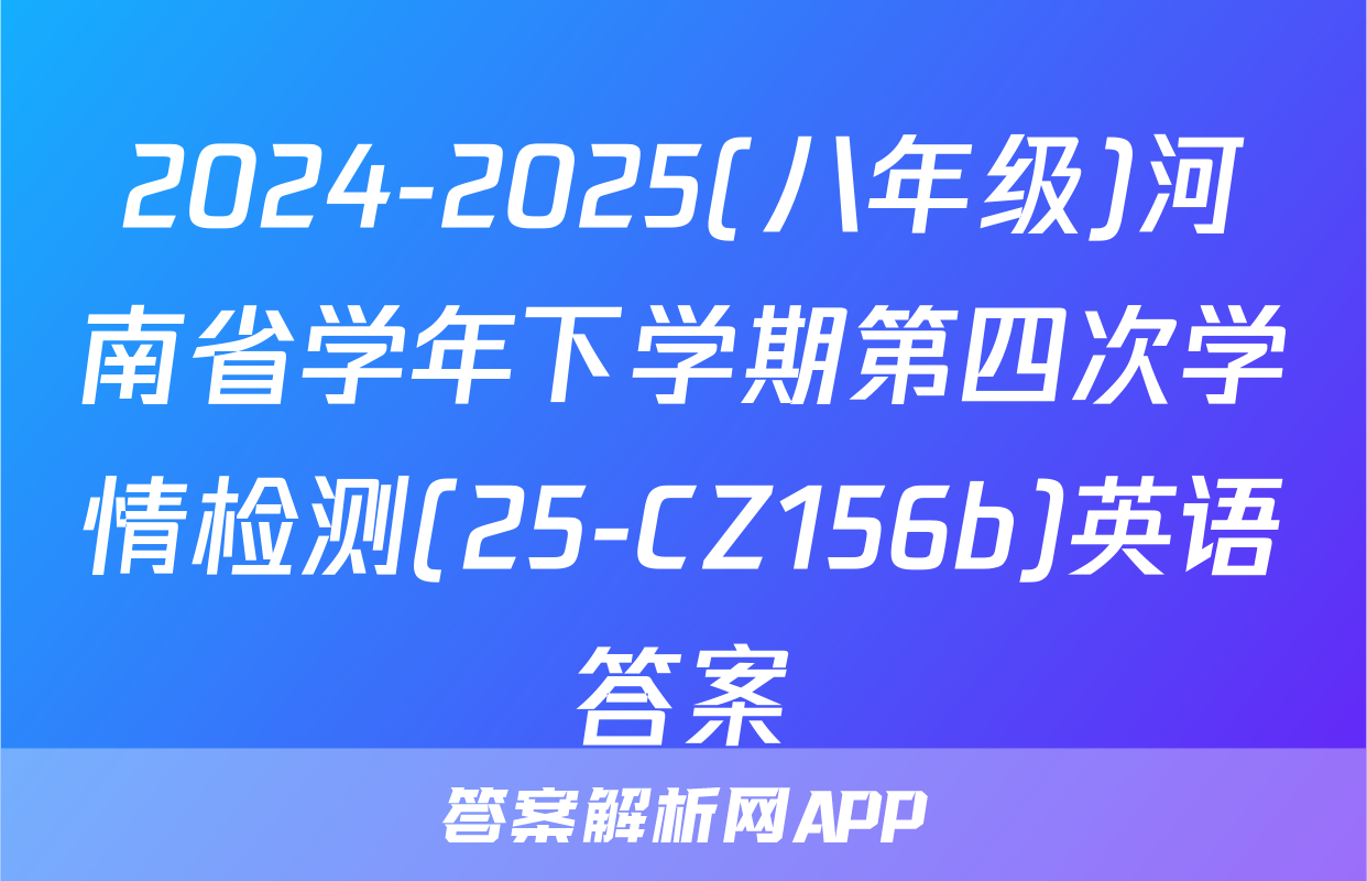 2024-2025(八年级)河南省学年下学期第四次学情检测(25-CZ156b)英语答案