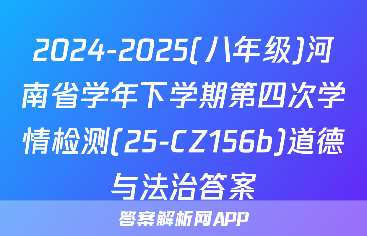 2024-2025(八年级)河南省学年下学期第四次学情检测(25-CZ156b)道德与法治答案